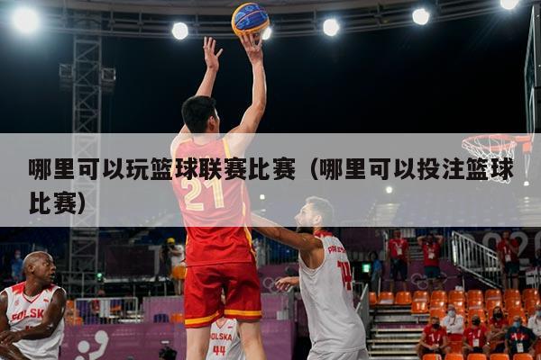 哪里可以玩篮球联赛比赛(哪里可以投注篮球比赛)