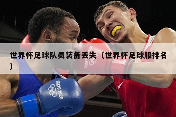 世界杯足球队员装备丢失（世界杯足球服排名）