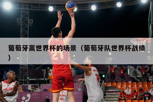 葡萄牙赢世界杯的场景（葡萄牙队世界杯战绩）