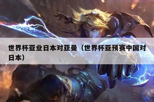 世界杯亚业日本对亚曼（世界杯亚预赛中国对日本）