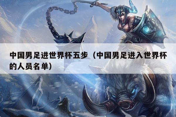 中国男足进世界杯五步（中国男足进入世界杯的人员名单）